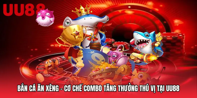 Bắn Cá Ăn Xèng - Cơ Chế Combo Tăng Thưởng Thú Vị Tại UU88